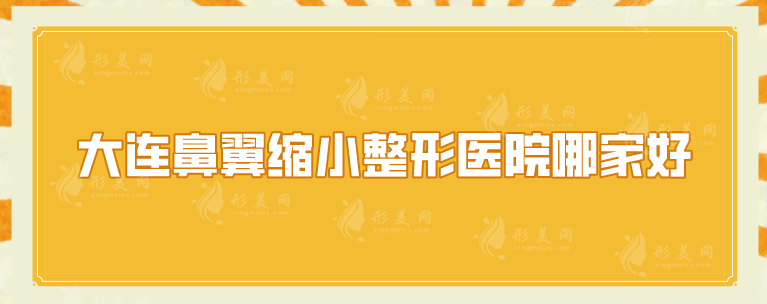 大連鼻翼縮小整形醫(yī)院哪家好？盤點五強醫(yī)院名單，均是實力派