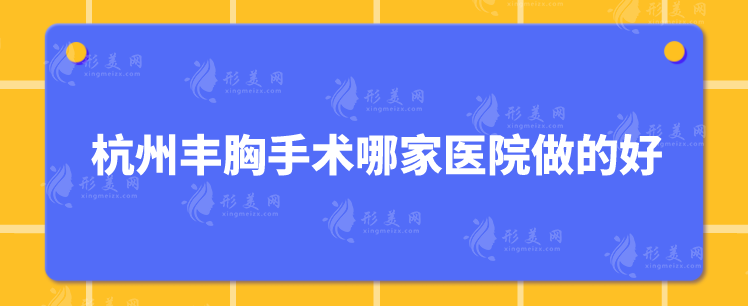 杭州豐胸手術(shù)哪家醫(yī)院做的好？盤點(diǎn)5家口碑好、實(shí)力強(qiáng)勁醫(yī)院