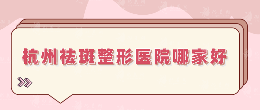 杭州祛斑整形醫(yī)院哪家好？口碑嚴(yán)選5家當(dāng)?shù)厝肆λ]實(shí)力派