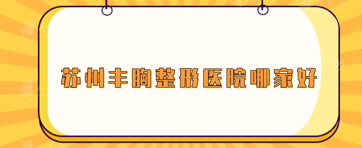 蘇州豐胸整形醫(yī)院哪家好？美萊、蘇大附二等實(shí)力口碑樣樣好
