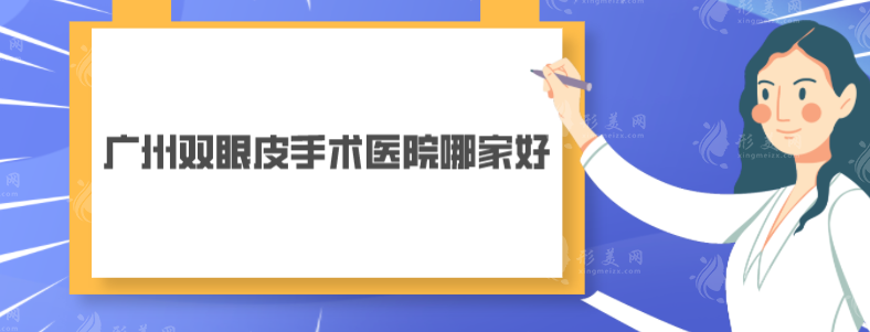 廣州雙眼皮手術(shù)醫(yī)院哪家好？華美、紫馨、美萊等5家排名靠前