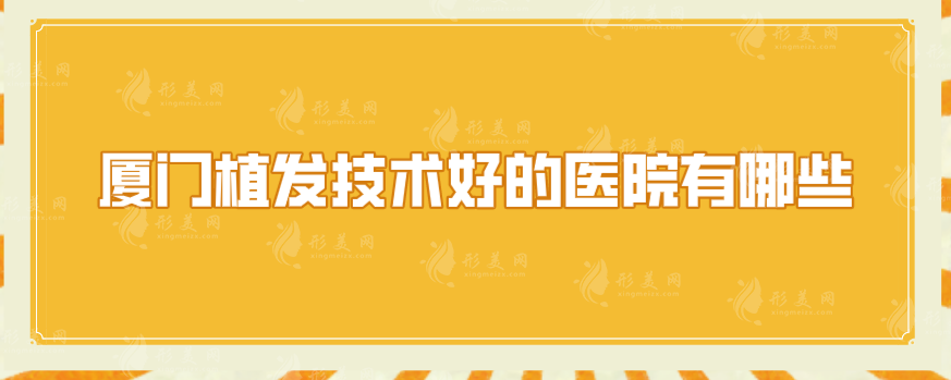 廈門植發(fā)技術(shù)好的醫(yī)院有哪些？匯總5家實(shí)力醫(yī)院在線一覽