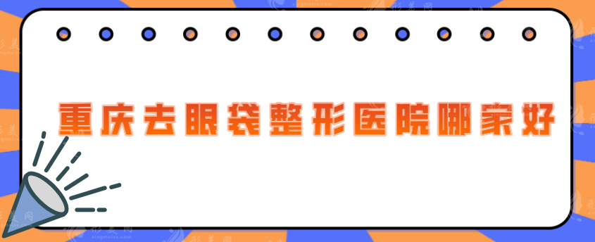 重慶去眼袋整形醫(yī)院哪家好？盤點五家雙眼皮整形口碑醫(yī)院