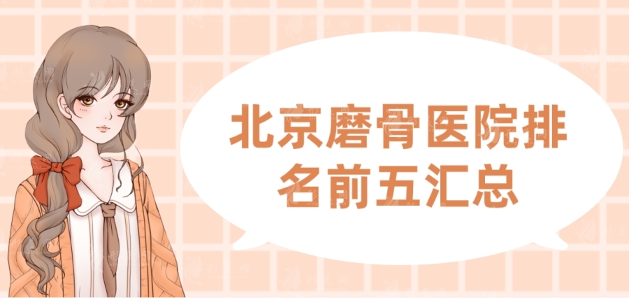 北京磨骨醫(yī)院哪家好？排名前五名單，磨骨醫(yī)生和價(jià)格表悉數(shù)告知
