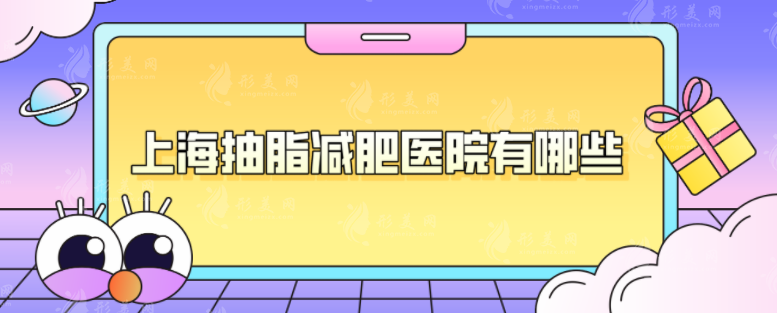 上海抽脂減肥醫(yī)院有哪些？5家熱榜醫(yī)院任你選，速來圍觀~