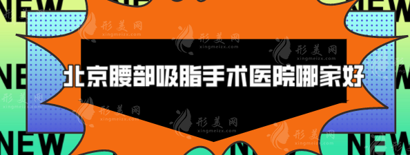 北京腰部吸脂手術(shù)醫(yī)院哪家好？5家正規(guī)醫(yī)美推薦，速來圍觀