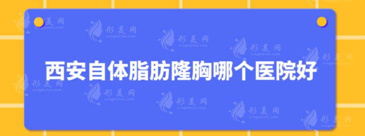 西安自體脂肪隆胸哪個醫(yī)院好？這5家口碑醫(yī)院好評不斷