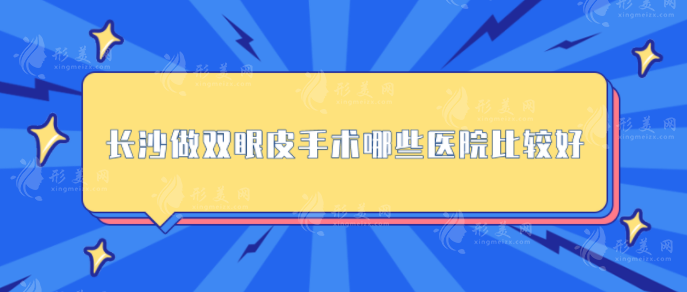 長(zhǎng)沙做雙眼皮手術(shù)哪些醫(yī)院比較好？五大口碑醫(yī)院在線盤點(diǎn)