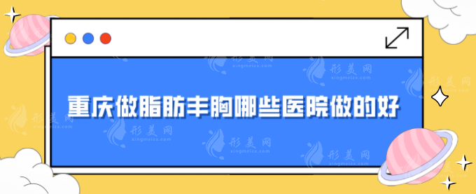 重慶做脂肪豐胸哪些醫(yī)院做的好？華美、時光、軍科等上榜~