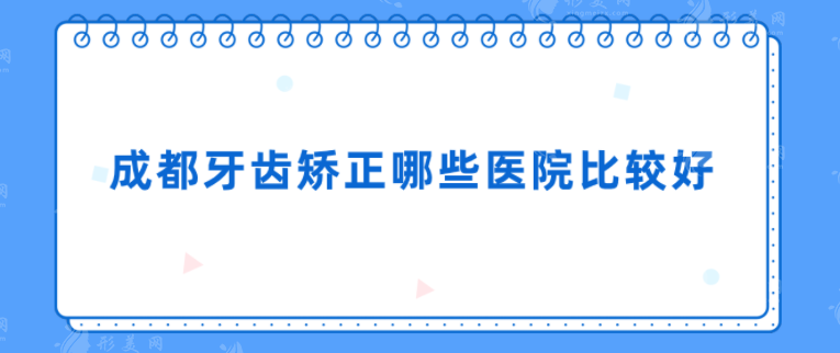 成都牙齒矯正哪些醫(yī)院比較好？醫(yī)院名單新鮮出爐，一起來看看