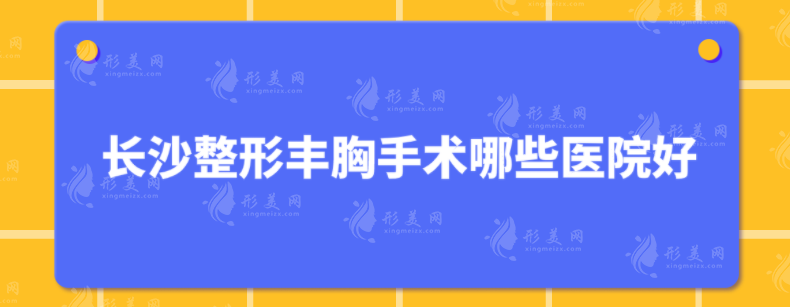 長沙整形豐胸手術(shù)哪些醫(yī)院好？美萊、雅美、湘雅三醫(yī)院等上榜