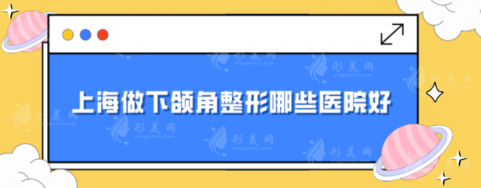 上海做下頜角整形哪些醫(yī)院好？五家實(shí)力口碑詳情介紹