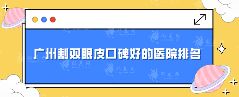 廣州割雙眼皮口碑好的醫(yī)院排名，top榜5強(qiáng)口碑整理！