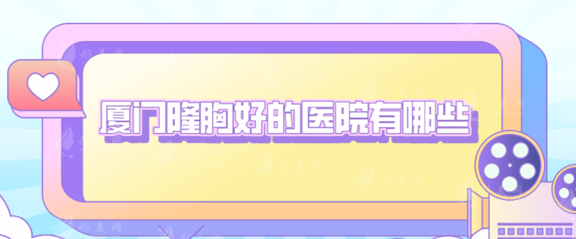 廈門隆胸好的醫(yī)院有哪些？盤點(diǎn)5家實(shí)力醫(yī)院，快收下這份名單！