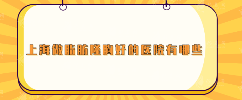 上海做脂肪隆胸好的醫(yī)院有哪些？這幾家人氣醫(yī)院都上榜啦