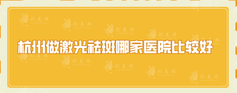 杭州做激光祛斑哪家醫(yī)院比較好？浙大附一、薇琳、藝星等分享