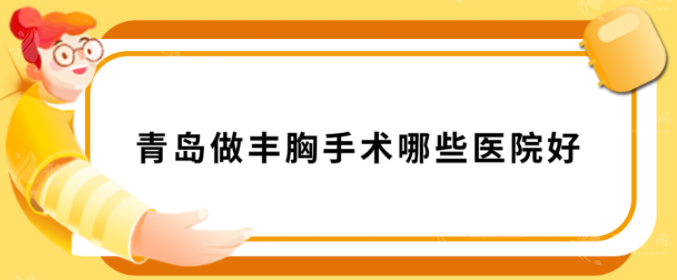 青島做豐胸手術(shù)哪些醫(yī)院好？上榜醫(yī)院正規(guī)有資質(zhì)，一起來看看