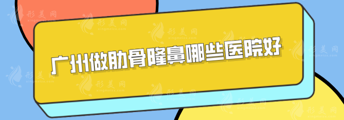 廣州做肋骨隆鼻哪些醫(yī)院好？口碑嚴選：南方醫(yī)院、華美等