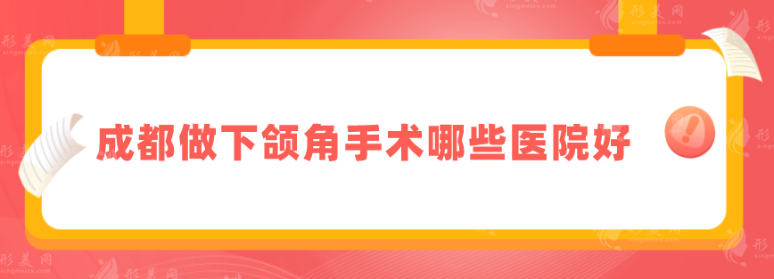 成都做下頜角手術(shù)哪些醫(yī)院好？當(dāng)?shù)厝肆λ]這5家都不錯