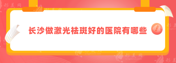 長沙做激光祛斑好的醫(yī)院有哪些？上榜醫(yī)院各有特色，值得推薦！