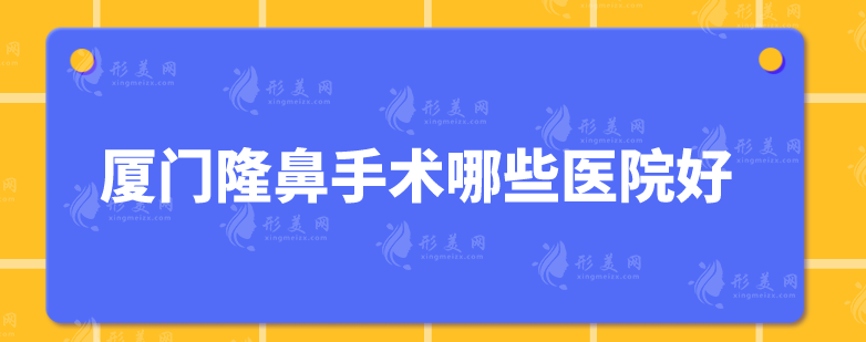 廈門隆鼻手術(shù)哪些醫(yī)院好？上榜5家醫(yī)院技術(shù)水平高