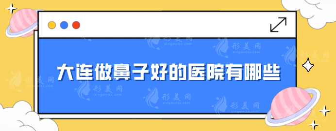 大連做鼻子好的醫(yī)院有哪些？人氣5強(qiáng)匯總，上榜都是實(shí)力派