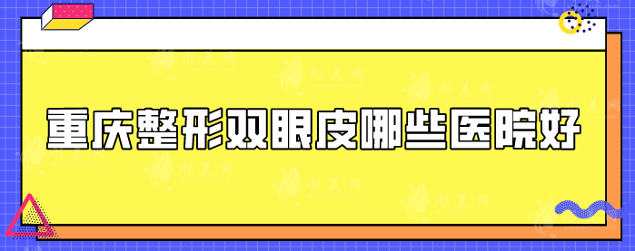重慶整形雙眼皮哪些醫(yī)院好？人氣機(jī)構(gòu)名單get了解一下！