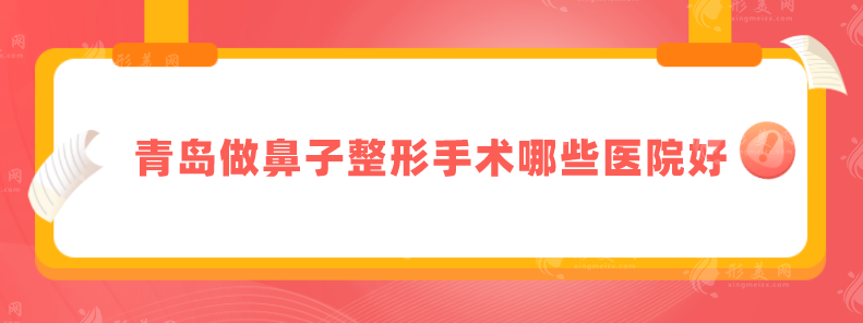 青島做鼻子整形手術哪些醫(yī)院好？前五家名單來啦，一起來看看