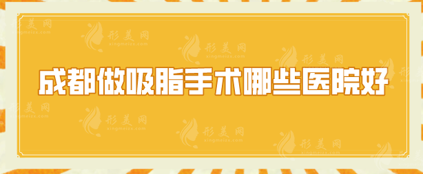 成都做吸脂手術(shù)哪些醫(yī)院好？排行榜精選5家，各家優(yōu)勢介紹