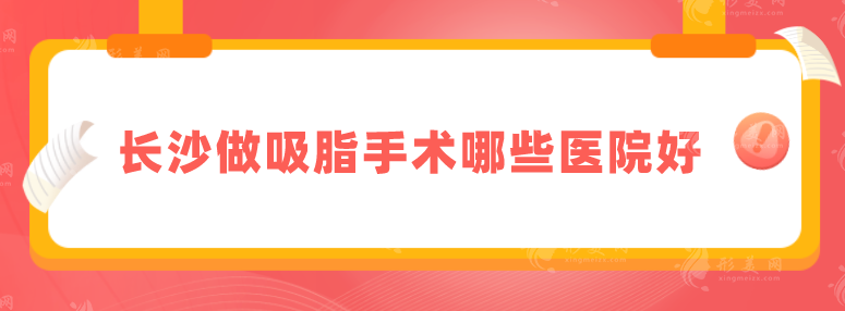 長沙做吸脂手術(shù)哪些醫(yī)院好？熱門醫(yī)院榜單介紹，技術(shù)都不賴
