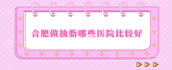 合肥做抽脂哪些醫(yī)院比較好？精選5家醫(yī)院實(shí)力在線！