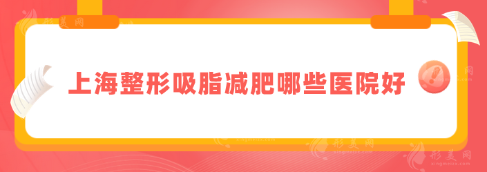 上海整形吸脂減肥哪些醫(yī)院好？上海九院、華美、首爾麗格等上榜