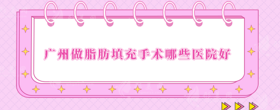 廣州做脂肪填充手術(shù)哪些醫(yī)院好？5家好評醫(yī)院上榜，值得選擇！