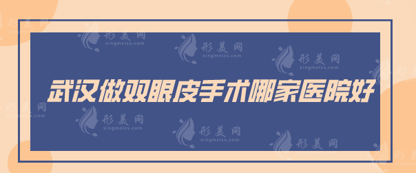 武漢做雙眼皮手術(shù)哪家醫(yī)院好？口碑排名榜前5介紹，一起來看看