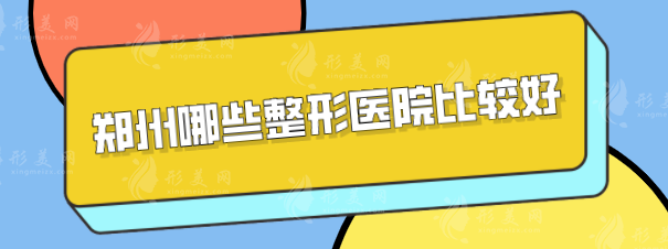 鄭州哪些整形醫(yī)院比較好？上榜5家醫(yī)院正規(guī)又靠譜，一起來看看