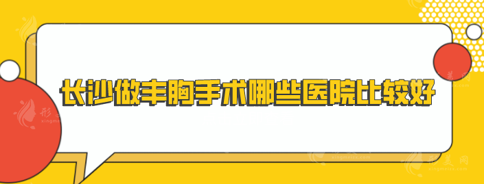 長沙做豐胸手術(shù)哪些醫(yī)院比較好？上榜醫(yī)院口碑實力雙靠譜