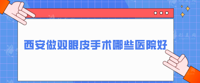 西安做雙眼皮手術(shù)哪些醫(yī)院好？西京醫(yī)院、藝星等放心挑選