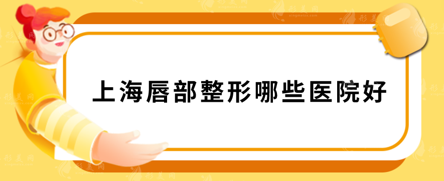 上海唇部整形哪些醫(yī)院好？上榜5家醫(yī)院口碑、技術(shù)在線