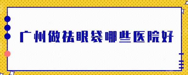 廣州做祛眼袋哪些醫(yī)院好？盤點(diǎn)5家好醫(yī)院，技術(shù)在線pk