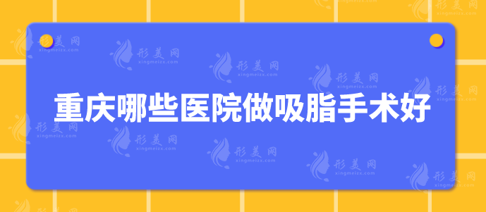 重慶哪些醫(yī)院做吸脂手術(shù)好？當(dāng)代、華美、美侖美奐等上榜