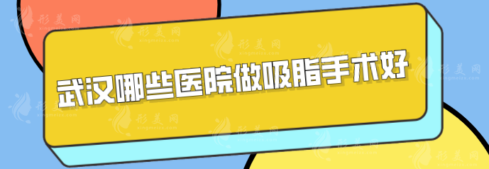武漢哪些醫(yī)院做吸脂手術(shù)好？5家正規(guī)整形醫(yī)院分享，一起來看看