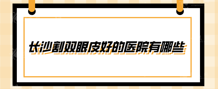 長(zhǎng)沙割雙眼皮好的醫(yī)院有哪些？華韓華美、雅美、美萊等上榜