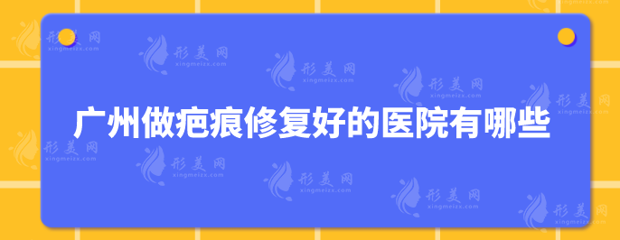 廣州做疤痕修復(fù)好的醫(yī)院有哪些？5家好口碑醫(yī)院詳情曝光