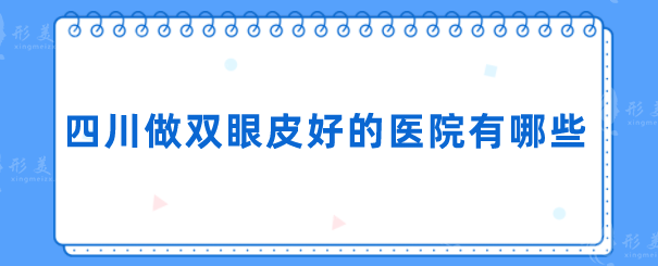 四川做雙眼皮好的醫(yī)院有哪些？醫(yī)院名單更新，都是實(shí)力派
