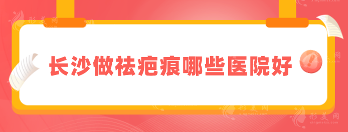 長沙做祛疤痕哪些醫(yī)院好？本地5家超高人氣醫(yī)院匯總