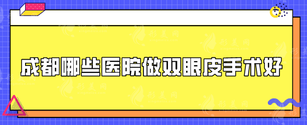 成都哪些醫(yī)院做雙眼皮手術(shù)好？正規(guī)醫(yī)院排名更新，速來(lái)圍觀