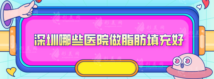 深圳哪些醫(yī)院做脂肪填充好？5家好評口碑醫(yī)院入圍2024榜單