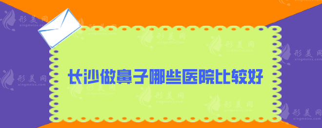 長(zhǎng)沙做鼻子哪些醫(yī)院比較好？5家本地口碑好醫(yī)院分享