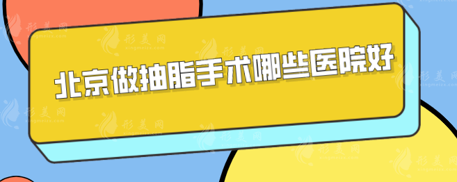 北京做抽脂手術哪些醫(yī)院好？上榜五家醫(yī)院口碑與實力并存