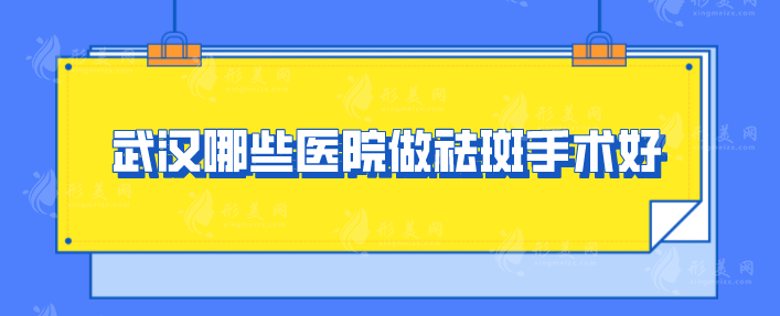 武漢哪些醫(yī)院做祛斑手術(shù)好？top榜前五名單公布，一起來看看